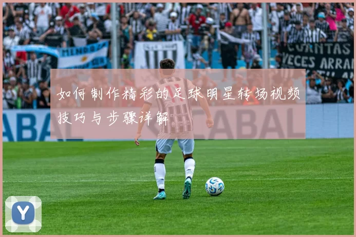 如何制作精彩的足球明星转场视频技巧与步骤详解