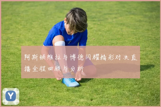 阿斯顿维拉与博德闪耀精彩对决直播全程回顾与分析