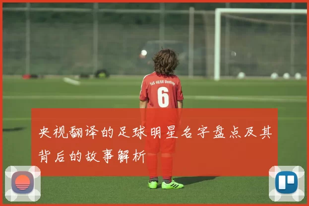 央视翻译的足球明星名字盘点及其背后的故事解析