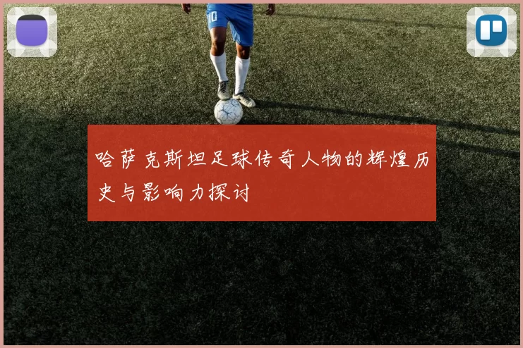 哈萨克斯坦足球传奇人物的辉煌历史与影响力探讨