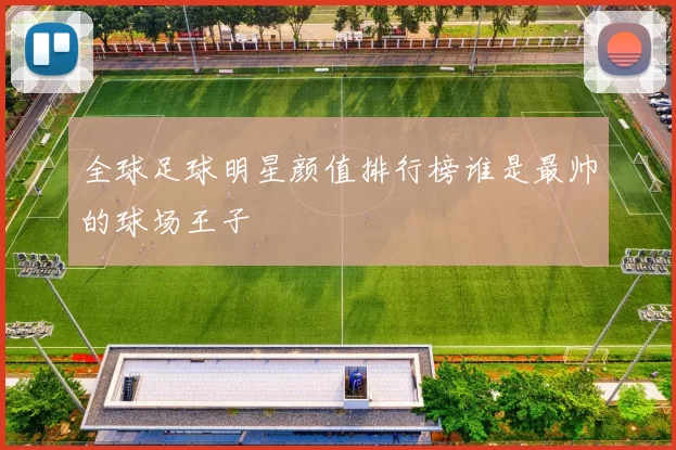 全球足球明星颜值排行榜谁是最帅的球场王子