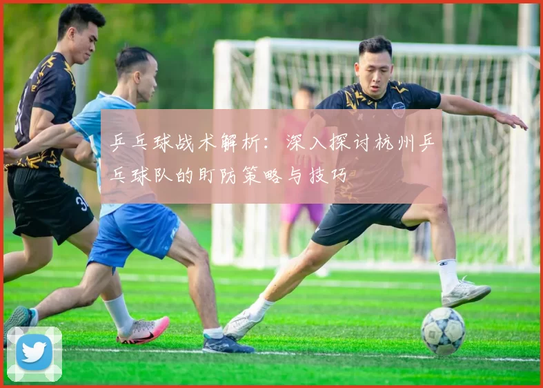 乒乓球战术解析：深入探讨杭州乒乓球队的盯防策略与技巧