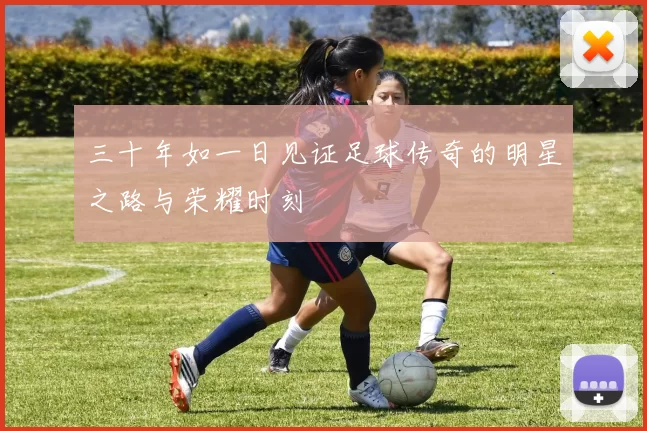 三十年如一日见证足球传奇的明星之路与荣耀时刻