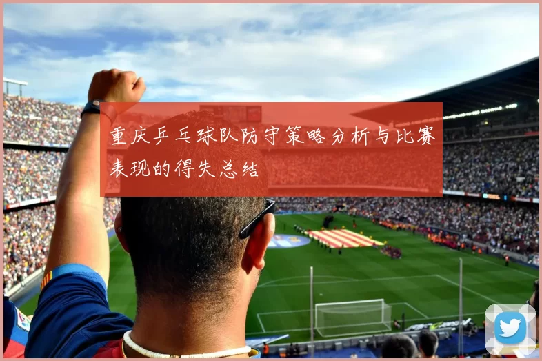 重庆乒乓球队防守策略分析与比赛表现的得失总结
