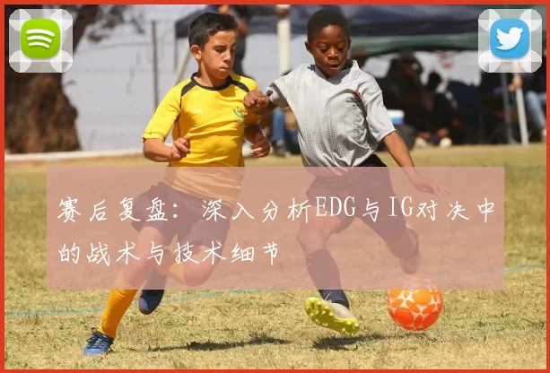 赛后复盘：深入分析EDG与IG对决中的战术与技术细节
