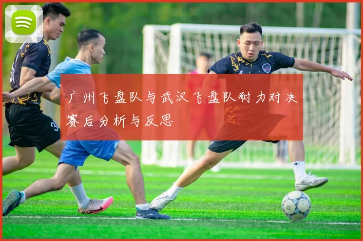 广州飞盘队与武汉飞盘队耐力对决赛后分析与反思