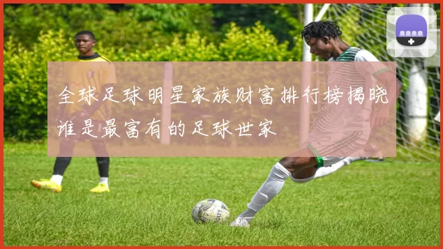 全球足球明星家族财富排行榜揭晓谁是最富有的足球世家
