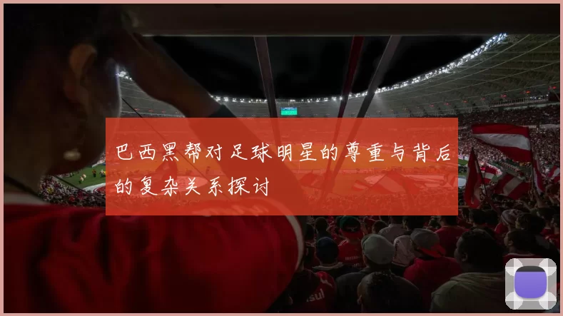 巴西黑帮对足球明星的尊重与背后的复杂关系探讨