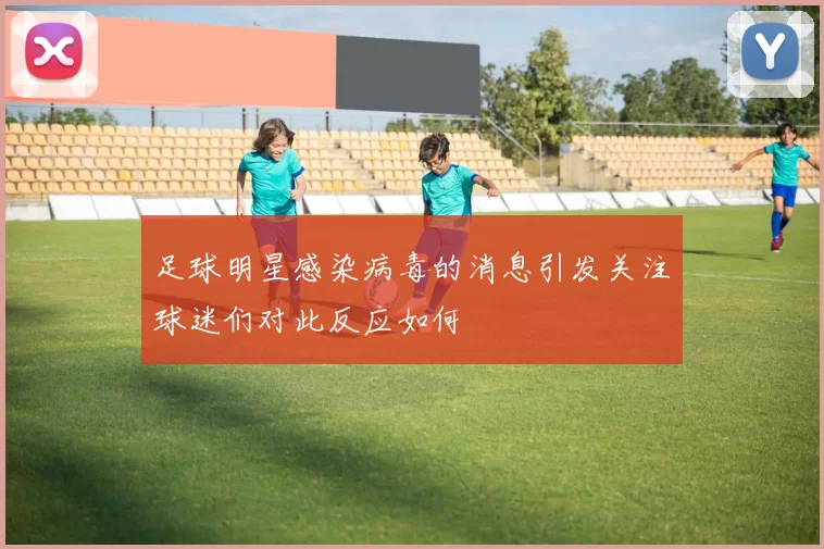 足球明星感染病毒的消息引发关注球迷们对此反应如何