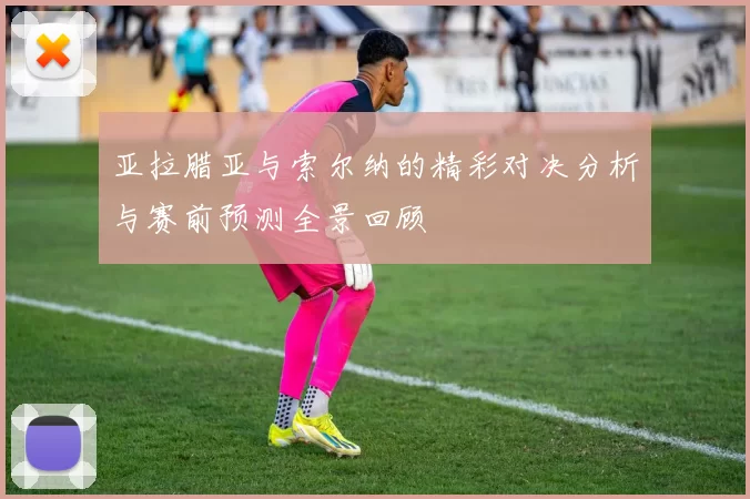 亚拉腊亚与索尔纳的精彩对决分析与赛前预测全景回顾