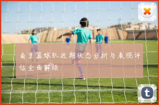 南京篮球队近期状态分析与表现评估全面解读