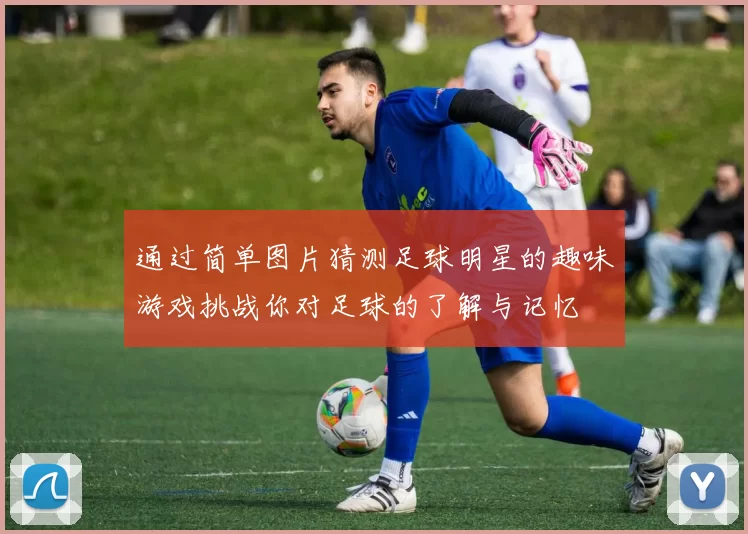 通过简单图片猜测足球明星的趣味游戏挑战你对足球的了解与记忆