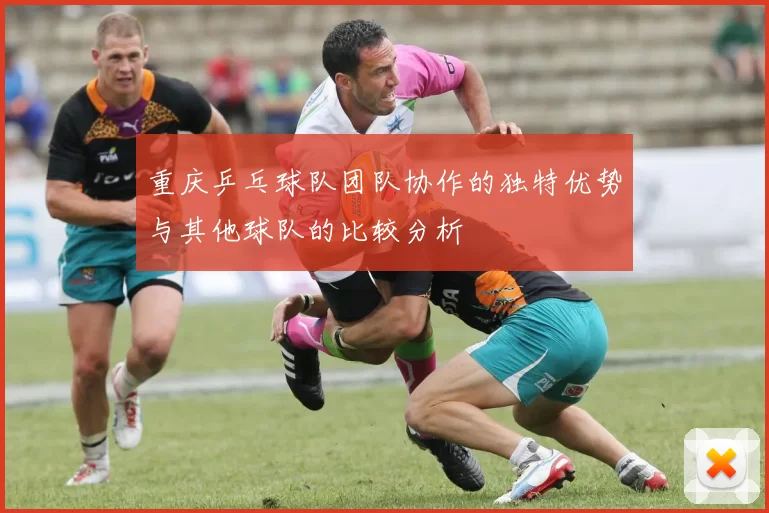 重庆乒乓球队团队协作的独特优势与其他球队的比较分析