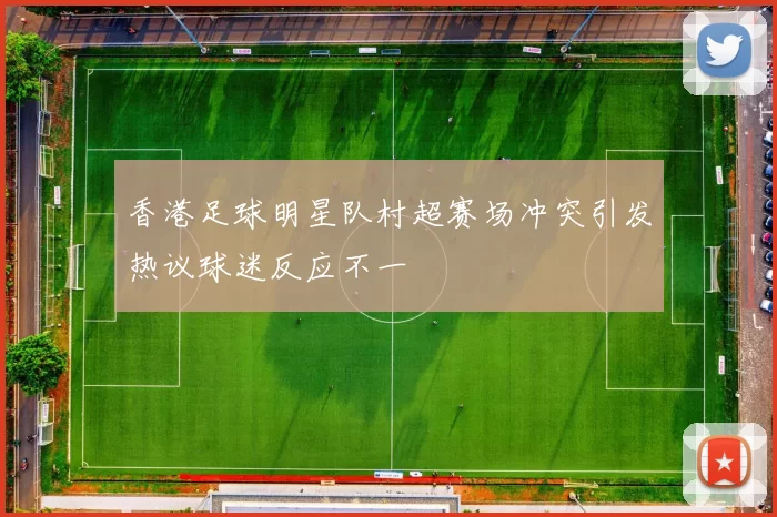 香港足球明星队村超赛场冲突引发热议球迷反应不一