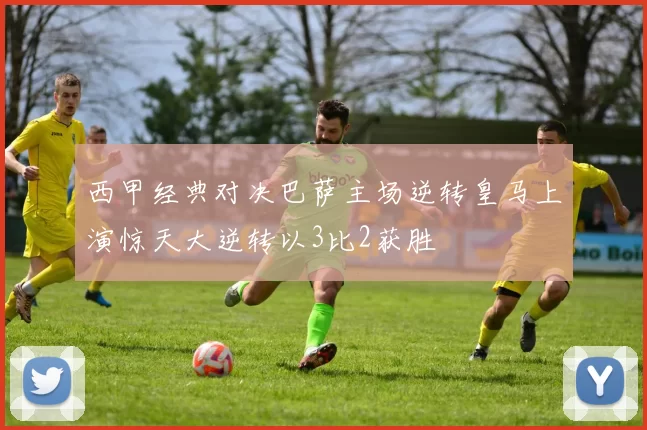 西甲经典对决巴萨主场逆转皇马上演惊天大逆转以3比2获胜
