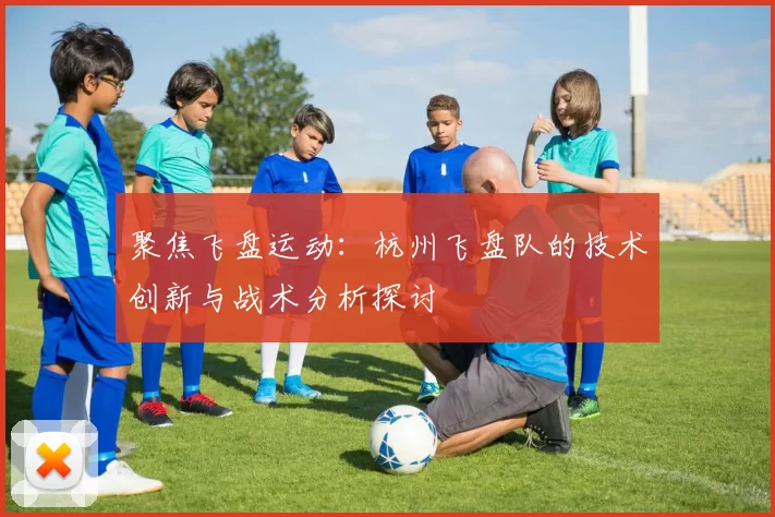 聚焦飞盘运动：杭州飞盘队的技术创新与战术分析探讨