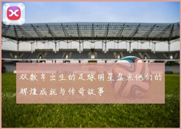 双数年出生的足球明星盘点他们的辉煌成就与传奇故事