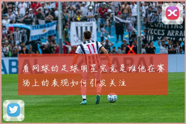 看网球的足球明星究竟是谁他在赛场上的表现如何引发关注