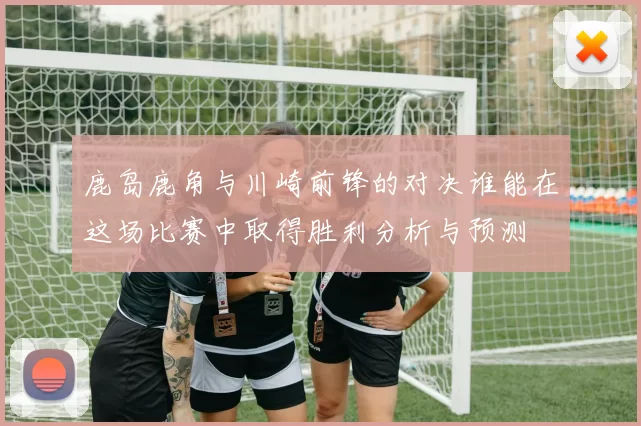 鹿岛鹿角与川崎前锋的对决谁能在这场比赛中取得胜利分析与预测