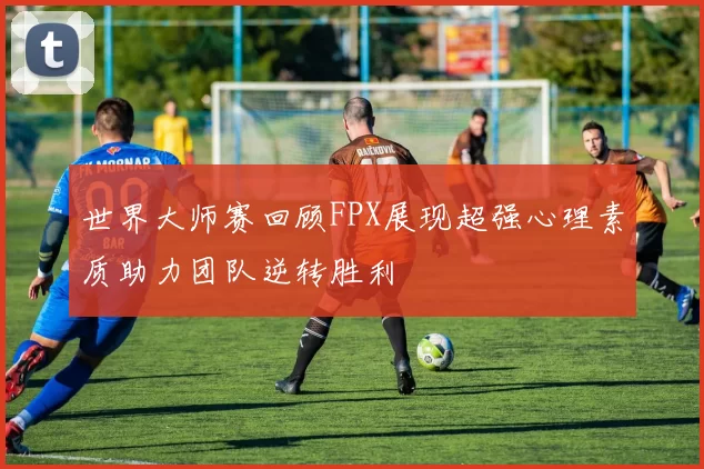 世界大师赛回顾FPX展现超强心理素质助力团队逆转胜利