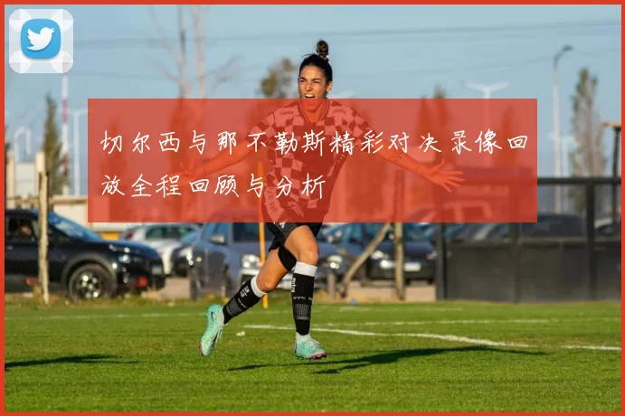 切尔西与那不勒斯精彩对决录像回放全程回顾与分析