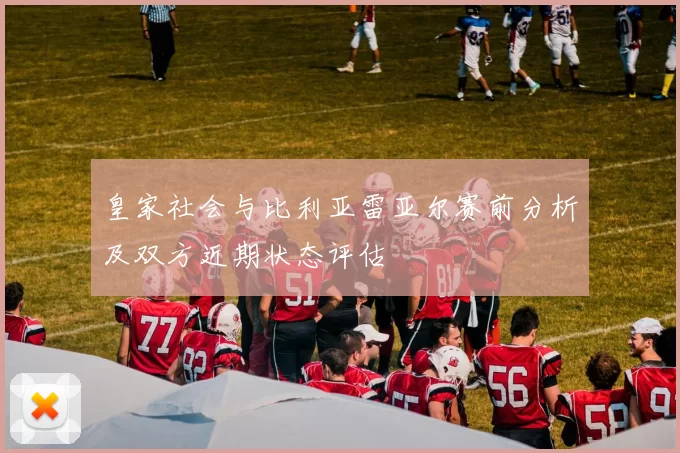 皇家社会与比利亚雷亚尔赛前分析及双方近期状态评估