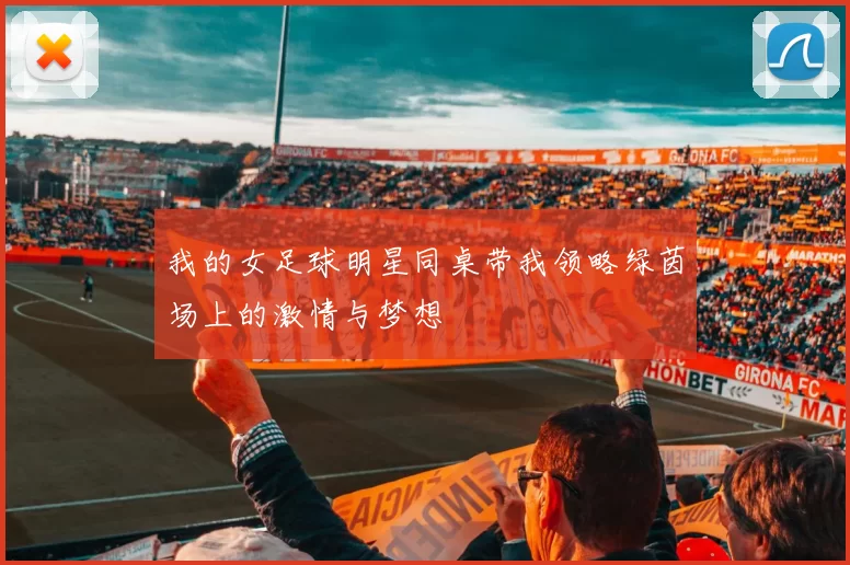 我的女足球明星同桌带我领略绿茵场上的激情与梦想