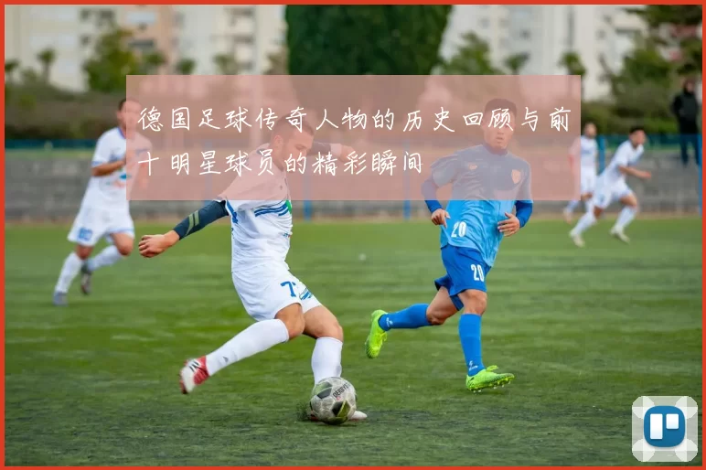 德国足球传奇人物的历史回顾与前十明星球员的精彩瞬间