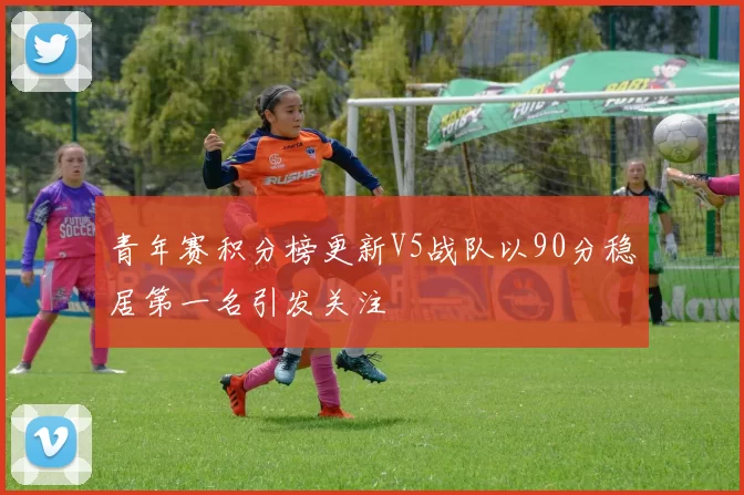 青年赛积分榜更新V5战队以90分稳居第一名引发关注