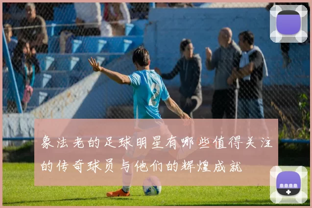 象法老的足球明星有哪些值得关注的传奇球员与他们的辉煌成就