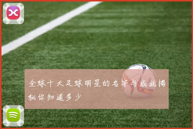 全球十大足球明星的名字与成就揭秘你知道多少