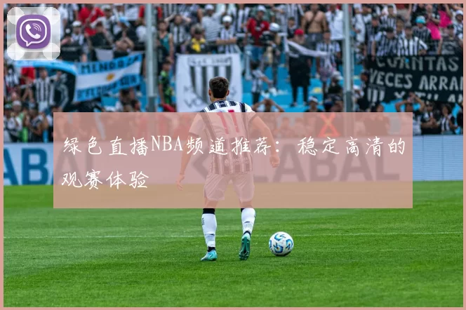 绿色直播NBA频道推荐：稳定高清的观赛体验