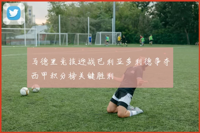 马德里竞技迎战巴利亚多利德争夺西甲积分榜关键胜利