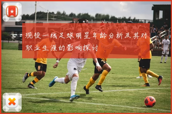 现役一线足球明星年龄分析及其对职业生涯的影响探讨