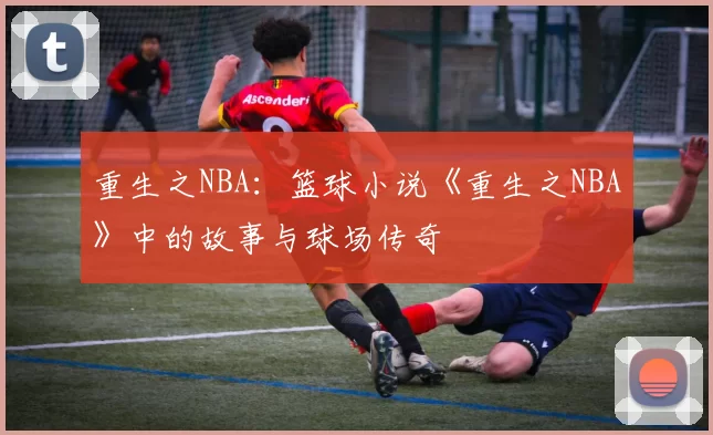 重生之NBA：篮球小说《重生之NBA》中的故事与球场传奇