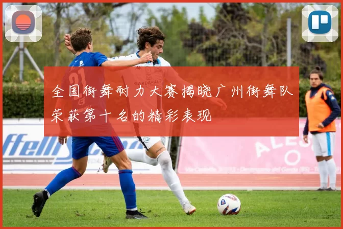 全国街舞耐力大赛揭晓广州街舞队荣获第十名的精彩表现