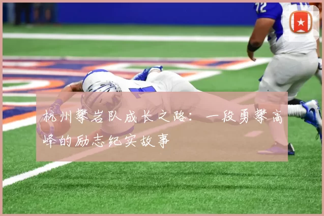 杭州攀岩队成长之路：一段勇攀高峰的励志纪实故事