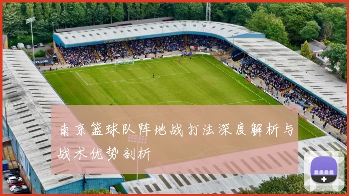 南京篮球队阵地战打法深度解析与战术优势剖析