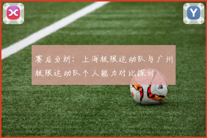 赛后分析：上海极限运动队与广州极限运动队个人能力对比探讨