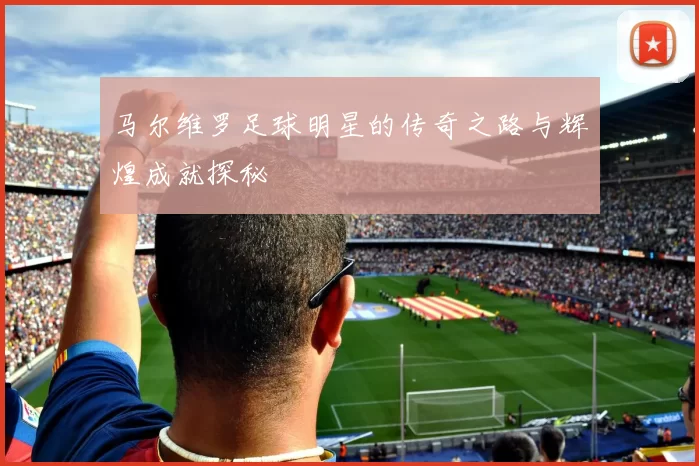 马尔维罗足球明星的传奇之路与辉煌成就探秘