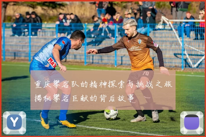 重庆攀岩队的精神探索与挑战之旅揭秘攀岩巨献的背后故事