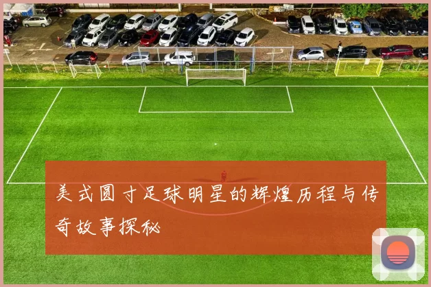 美式圆寸足球明星的辉煌历程与传奇故事探秘