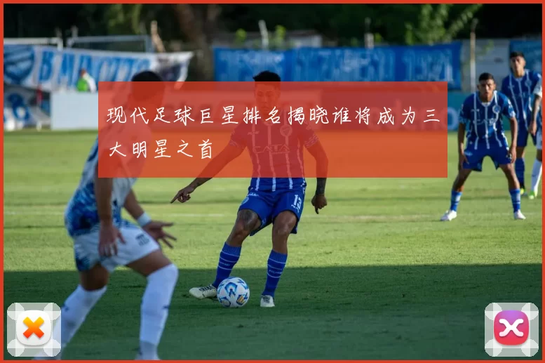 现代足球巨星排名揭晓谁将成为三大明星之首