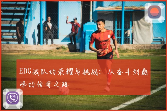 EDG战队的荣耀与挑战：从奋斗到巅峰的传奇之路