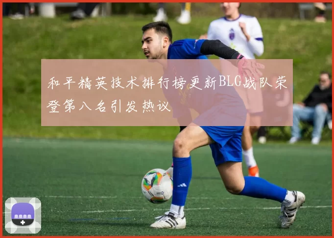 和平精英技术排行榜更新BLG战队荣登第八名引发热议