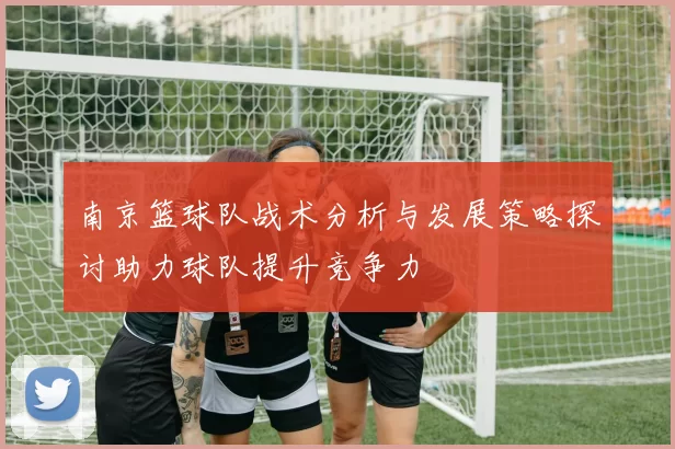 南京篮球队战术分析与发展策略探讨助力球队提升竞争力