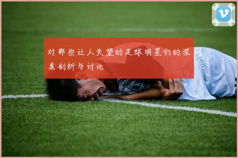 对那些让人失望的足球明星们的深度剖析与讨论