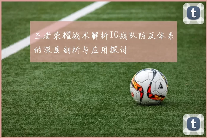 王者荣耀战术解析IG战队防反体系的深度剖析与应用探讨