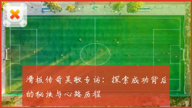 滑板传奇吴敏专访：探索成功背后的秘诀与心路历程