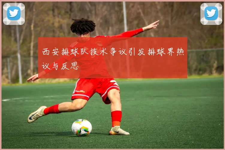 西安排球队技术争议引发排球界热议与反思